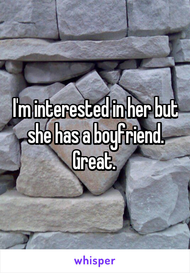 I'm interested in her but she has a boyfriend. Great. 