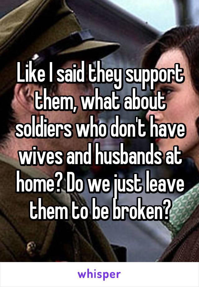 Like I said they support them, what about soldiers who don't have wives and husbands at home? Do we just leave them to be broken?