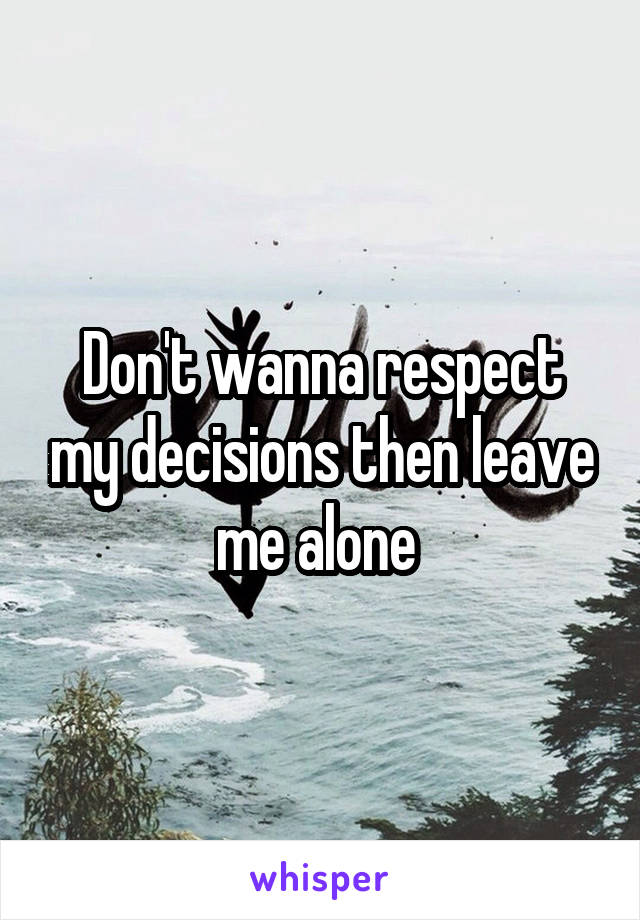 Don't wanna respect my decisions then leave me alone 