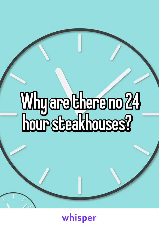 Why are there no 24 hour steakhouses?  