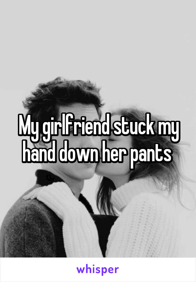 My girlfriend stuck my hand down her pants 