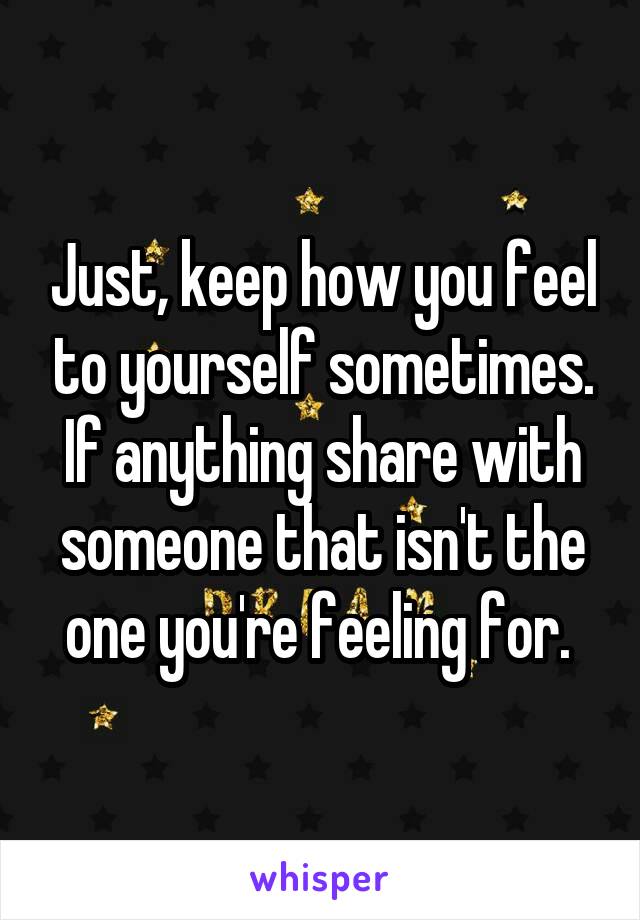 Just, keep how you feel to yourself sometimes. If anything share with someone that isn't the one you're feeling for. 