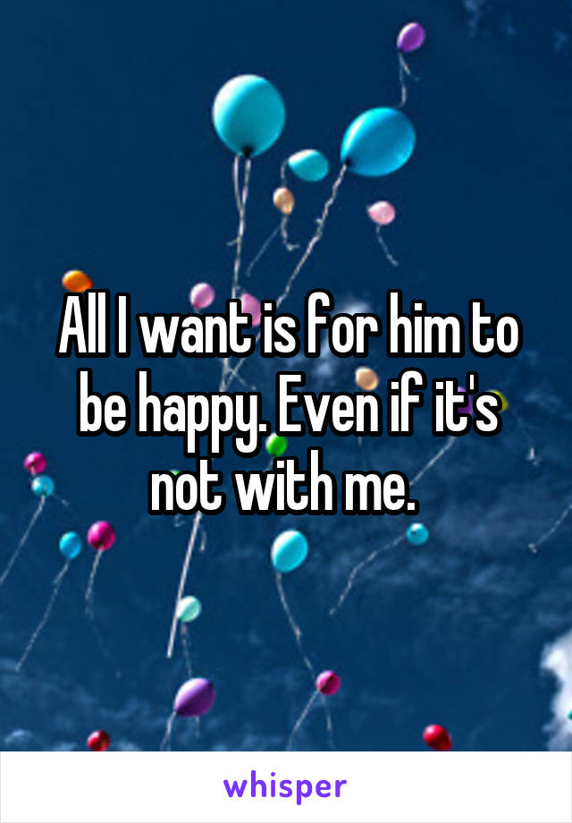 All I want is for him to be happy. Even if it's not with me. 