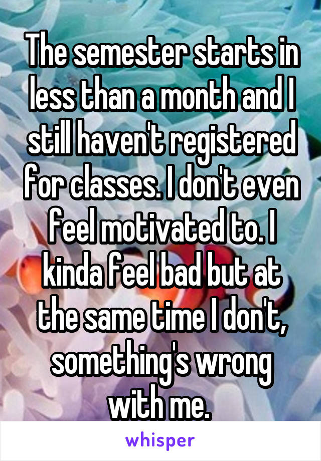 The semester starts in less than a month and I still haven't registered for classes. I don't even feel motivated to. I kinda feel bad but at the same time I don't, something's wrong with me. 