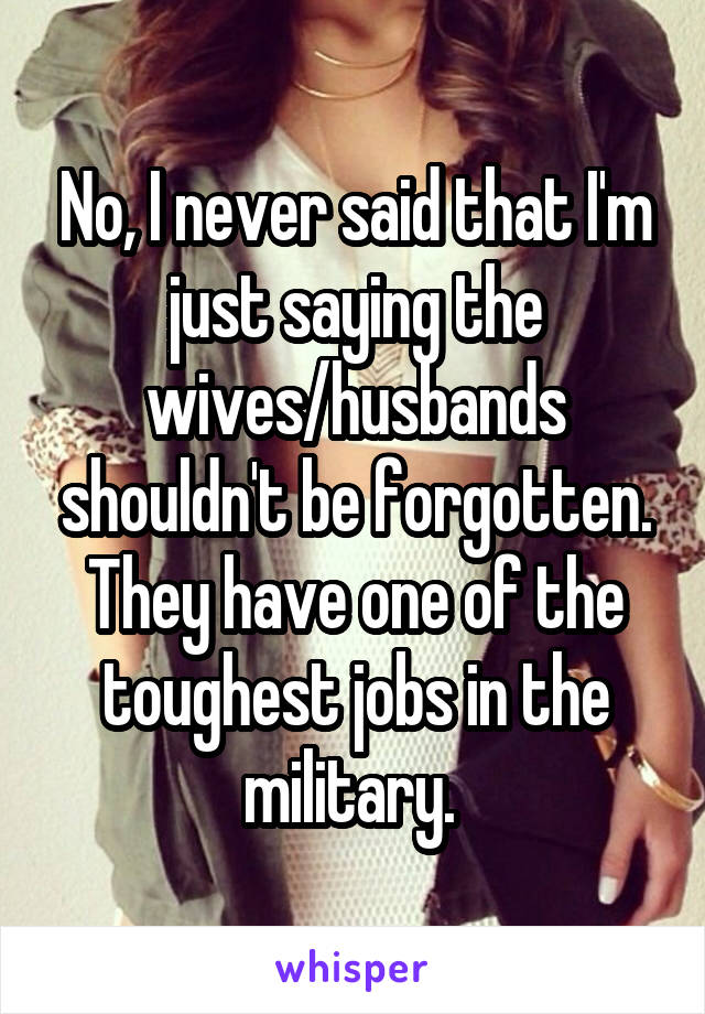 No, I never said that I'm just saying the wives/husbands shouldn't be forgotten. They have one of the toughest jobs in the military. 