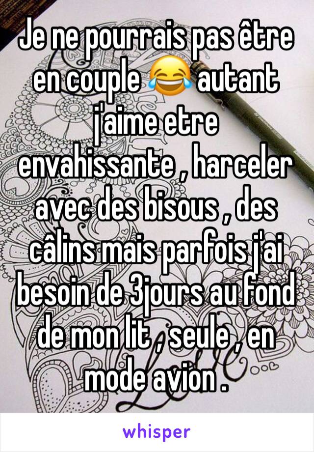 Je ne pourrais pas être en couple 😂 autant j'aime etre envahissante , harceler avec des bisous , des câlins mais parfois j'ai besoin de 3jours au fond de mon lit , seule , en mode avion .