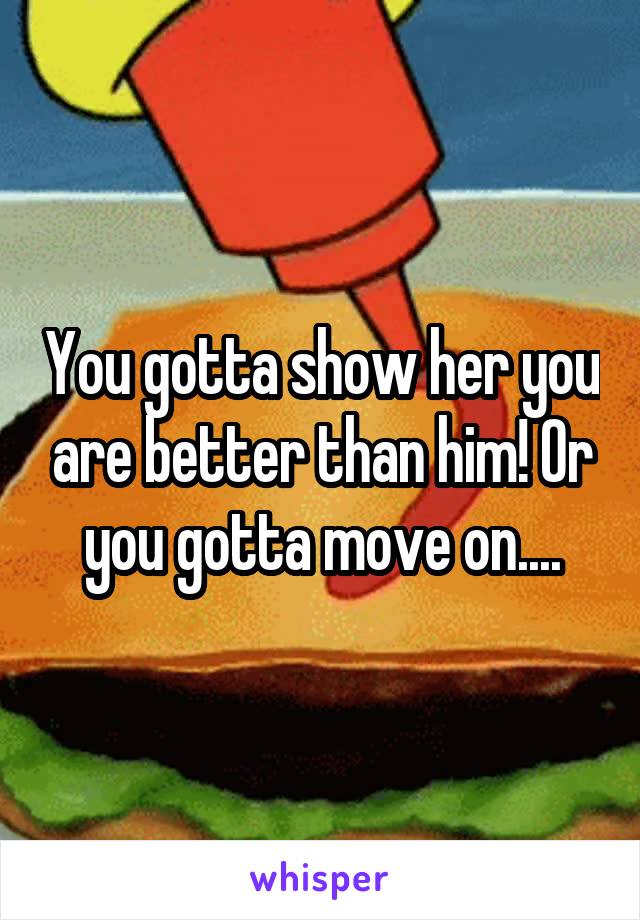 You gotta show her you are better than him! Or you gotta move on....