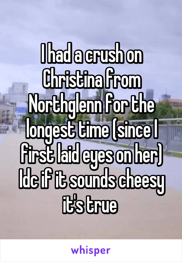 I had a crush on Christina from Northglenn for the longest time (since I first laid eyes on her) Idc if it sounds cheesy it's true 