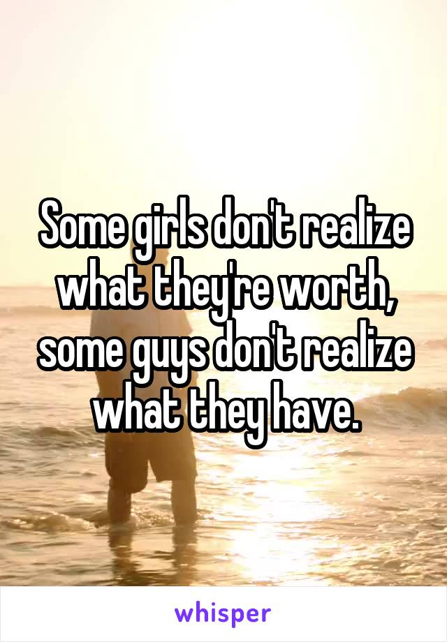 Some girls don't realize what they're worth, some guys don't realize what they have.