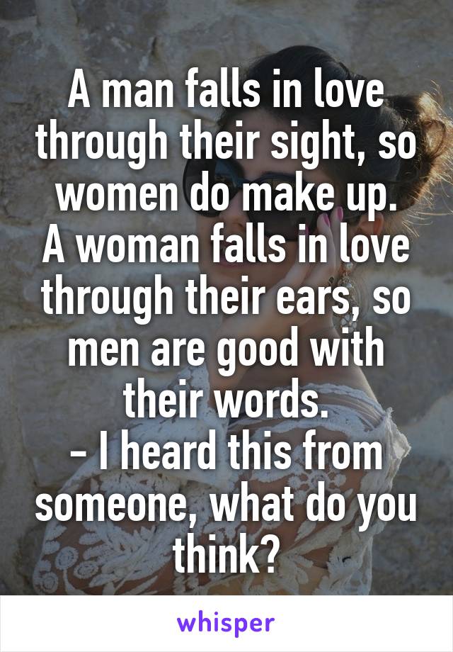 A man falls in love through their sight, so women do make up.
A woman falls in love through their ears, so men are good with their words.
- I heard this from someone, what do you think?