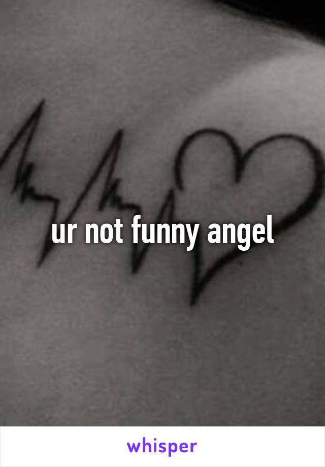 ur not funny angel