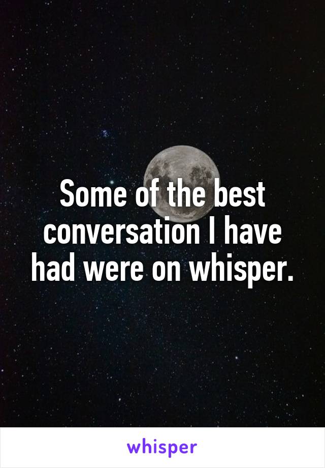 Some of the best conversation I have had were on whisper.