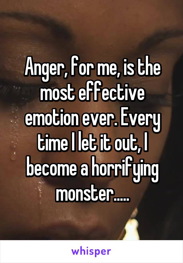 Anger, for me, is the most effective emotion ever. Every time I let it out, I become a horrifying monster.....