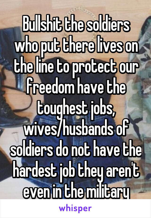 Bullshit the soldiers who put there lives on the line to protect our freedom have the toughest jobs, wives/husbands of soldiers do not have the hardest job they aren't even in the military