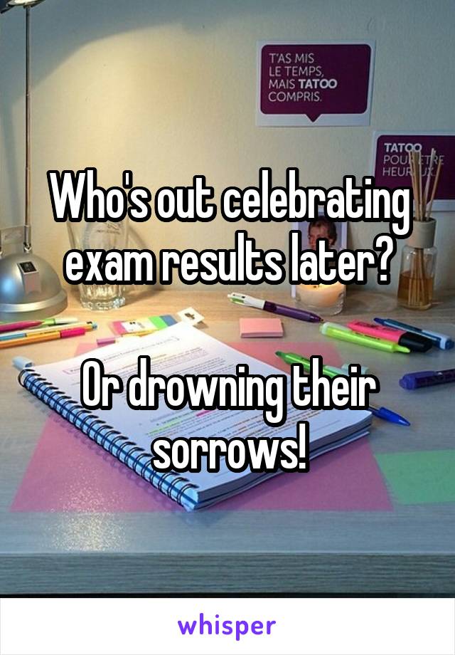 Who's out celebrating exam results later?

Or drowning their sorrows!