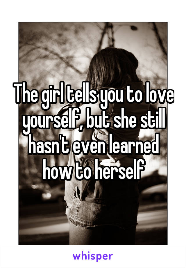 The girl tells you to love yourself, but she still hasn't even learned how to herself