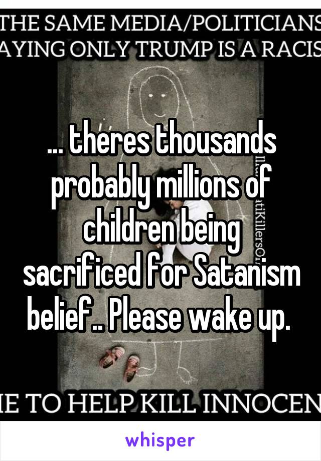 ... theres thousands probably millions of children being sacrificed for Satanism belief.. Please wake up. 