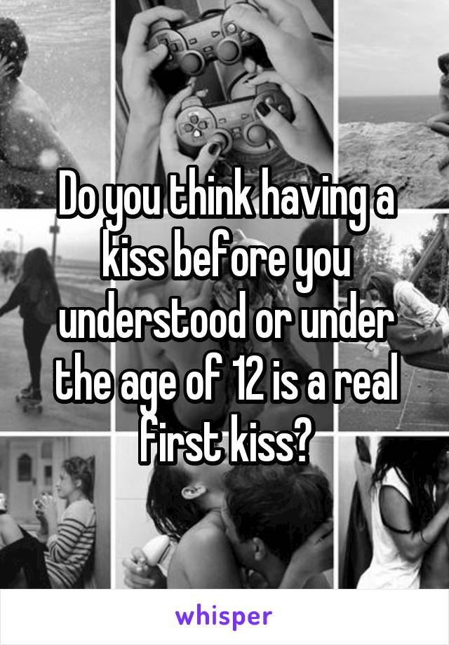 Do you think having a kiss before you understood or under the age of 12 is a real first kiss?