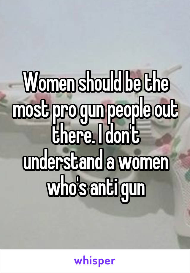 Women should be the most pro gun people out there. I don't understand a women who's anti gun