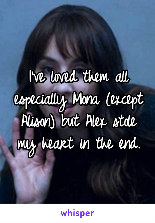 I've loved them all especially Mona (except Alison) but Alex stole my heart in the end.