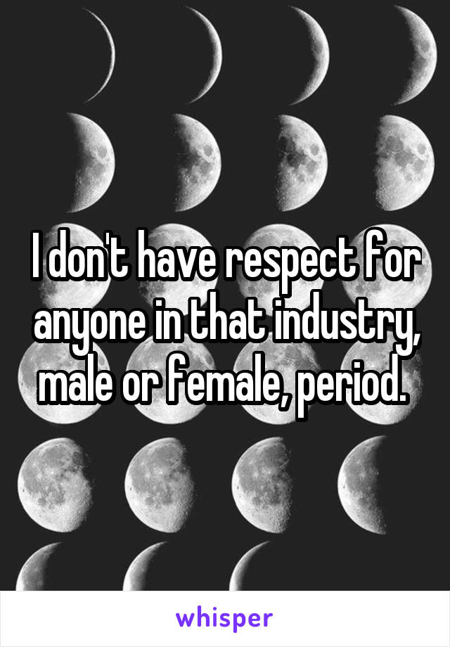 I don't have respect for anyone in that industry, male or female, period. 