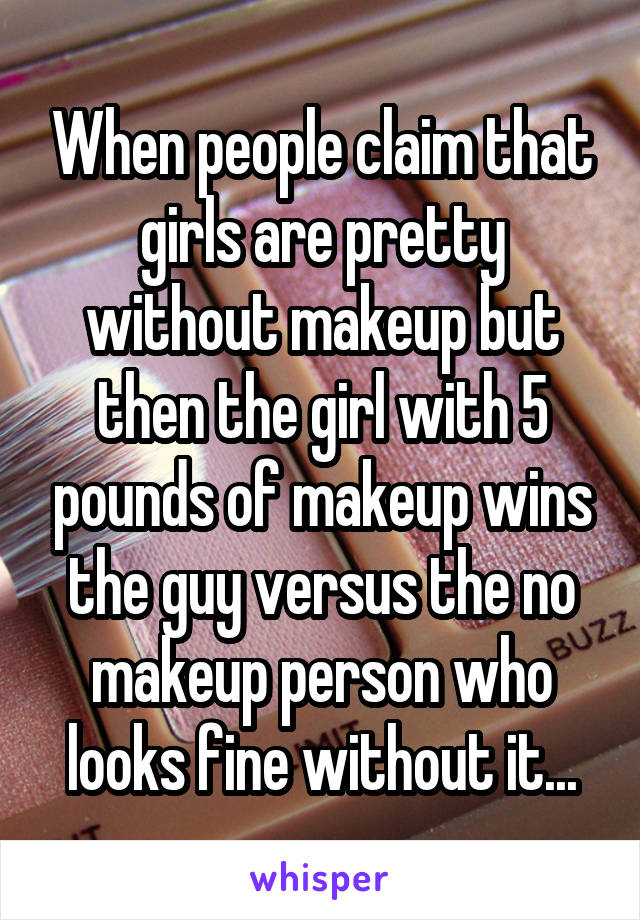 When people claim that girls are pretty without makeup but then the girl with 5 pounds of makeup wins the guy versus the no makeup person who looks fine without it...