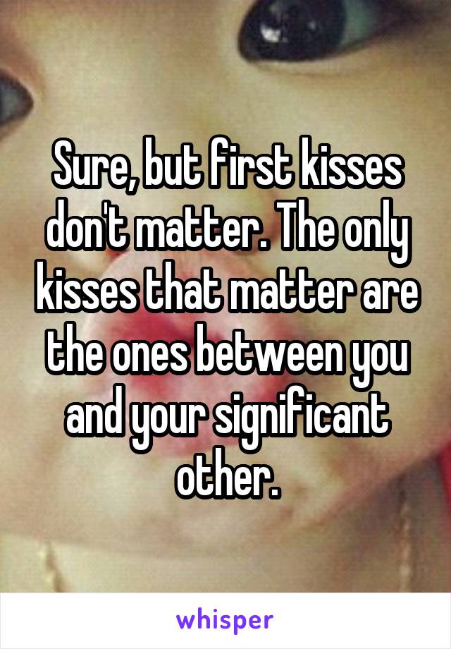 Sure, but first kisses don't matter. The only kisses that matter are the ones between you and your significant other.