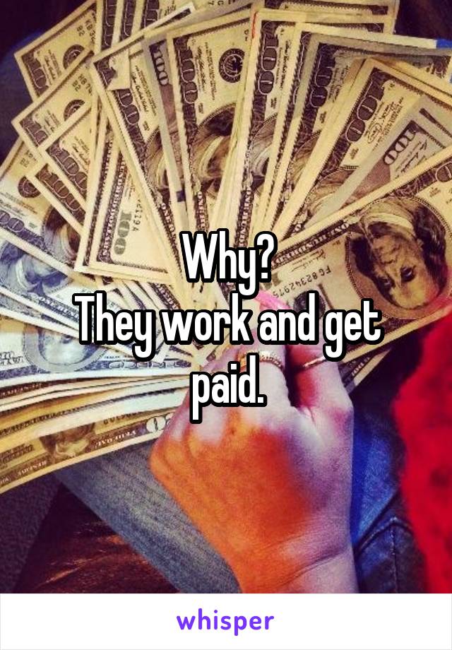Why?
They work and get paid.