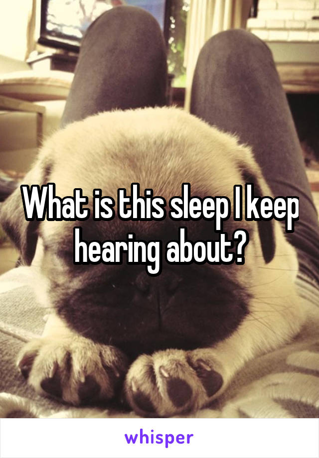 What is this sleep I keep hearing about?