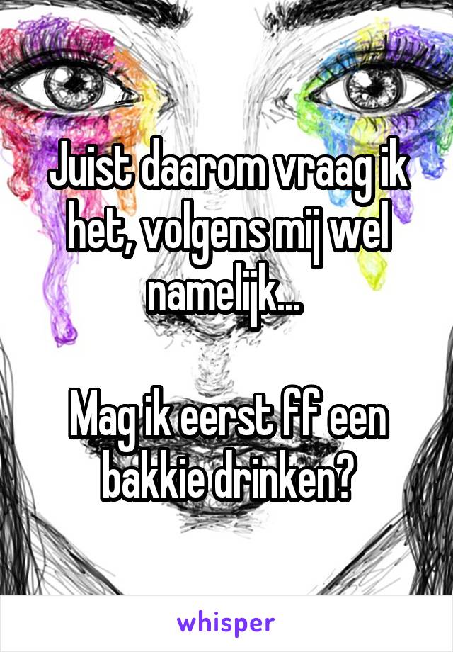 Juist daarom vraag ik het, volgens mij wel namelijk... 

Mag ik eerst ff een bakkie drinken?