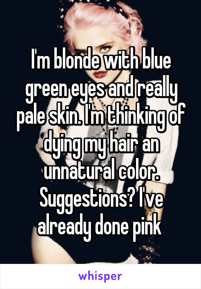 I'm blonde with blue green eyes and really pale skin. I'm thinking of dying my hair an unnatural color. Suggestions? I've already done pink 