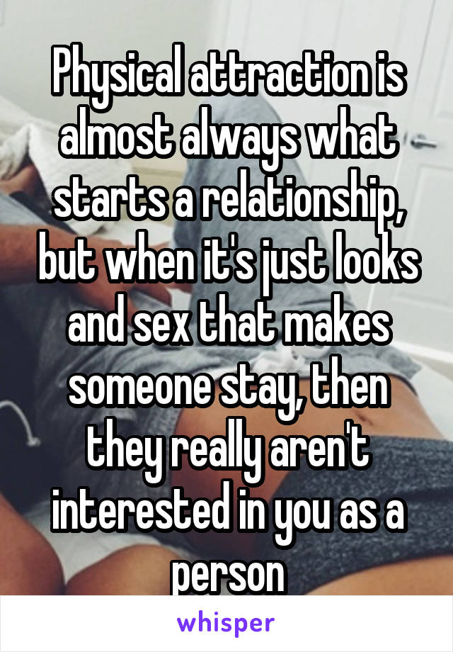 Physical attraction is almost always what starts a relationship, but when it's just looks and sex that makes someone stay, then they really aren't interested in you as a person