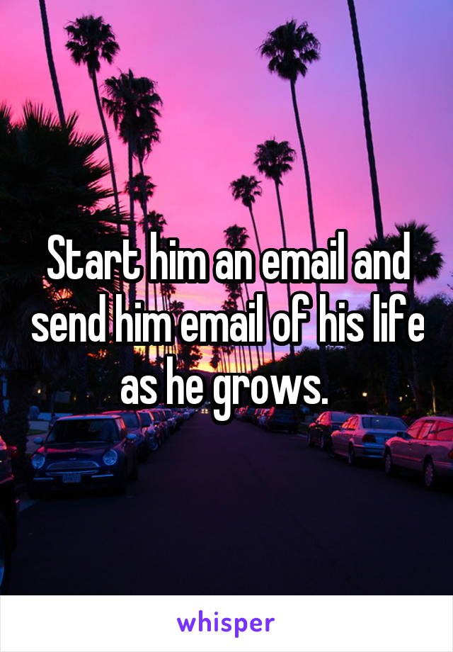 Start him an email and send him email of his life as he grows. 