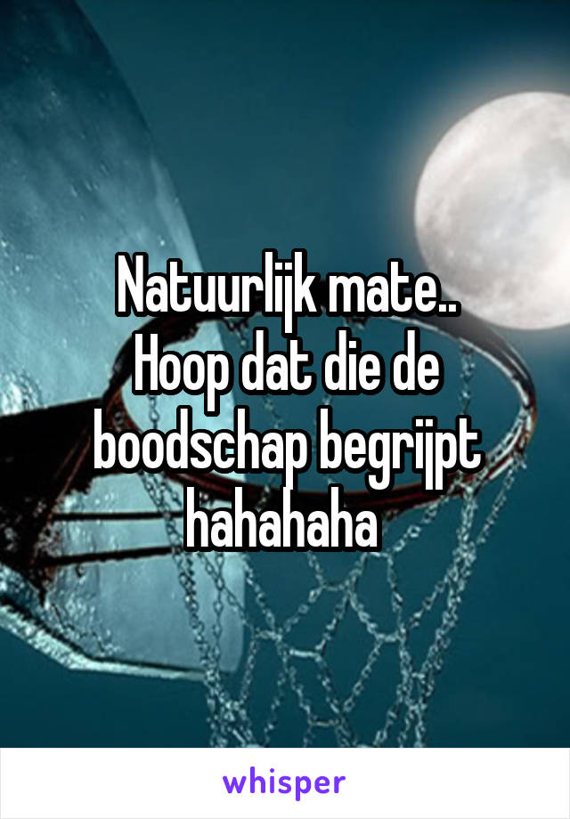 Natuurlijk mate..
Hoop dat die de boodschap begrijpt hahahaha 