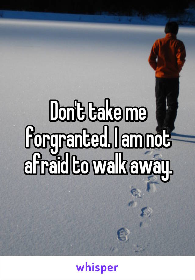 Don't take me forgranted. I am not afraid to walk away.