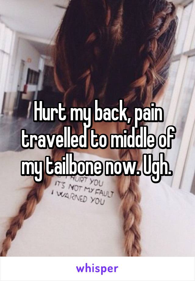 Hurt my back, pain travelled to middle of my tailbone now. Ugh. 