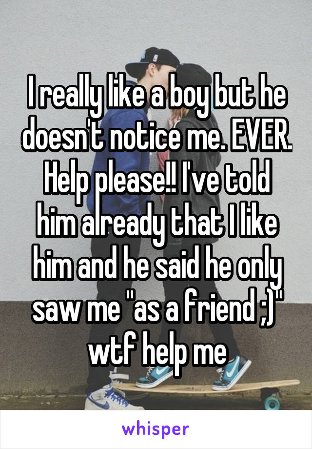 I really like a boy but he doesn't notice me. EVER.
Help please!! I've told him already that I like him and he said he only saw me "as a friend ;)" wtf help me