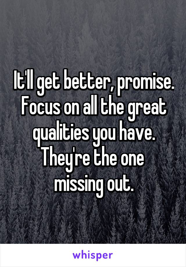 It'll get better, promise.
Focus on all the great qualities you have. They're the one 
missing out.