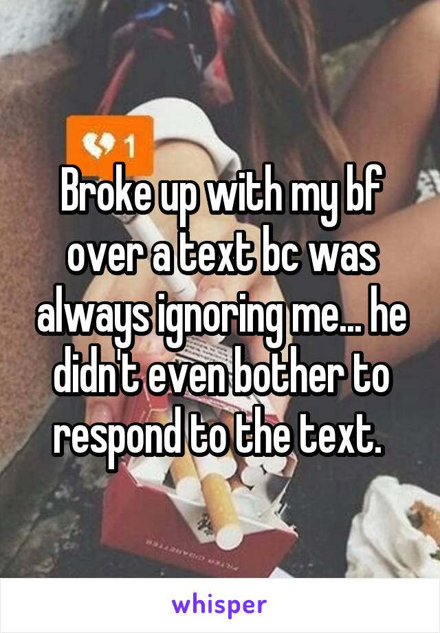 Broke up with my bf over a text bc was always ignoring me... he didn't even bother to respond to the text. 