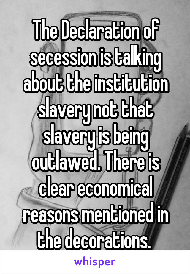 The Declaration of secession is talking about the institution slavery not that slavery is being outlawed. There is clear economical reasons mentioned in the decorations. 