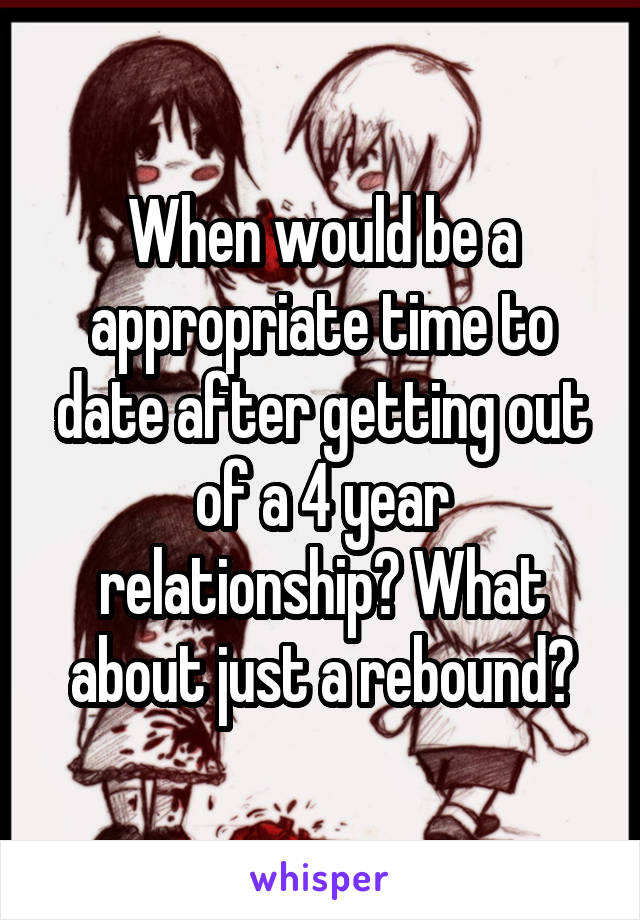 When would be a appropriate time to date after getting out of a 4 year relationship? What about just a rebound?