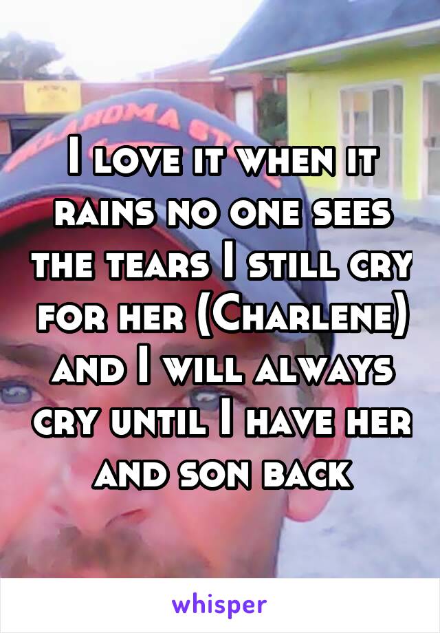 I love it when it rains no one sees the tears I still cry for her (Charlene) and I will always cry until I have her and son back