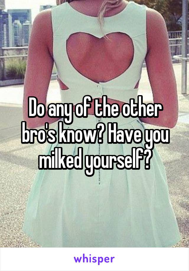 Do any of the other bro's know? Have you milked yourself?