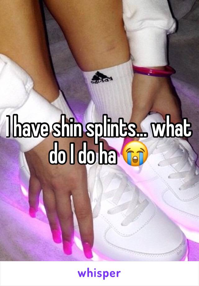 I have shin splints... what do I do ha 😭