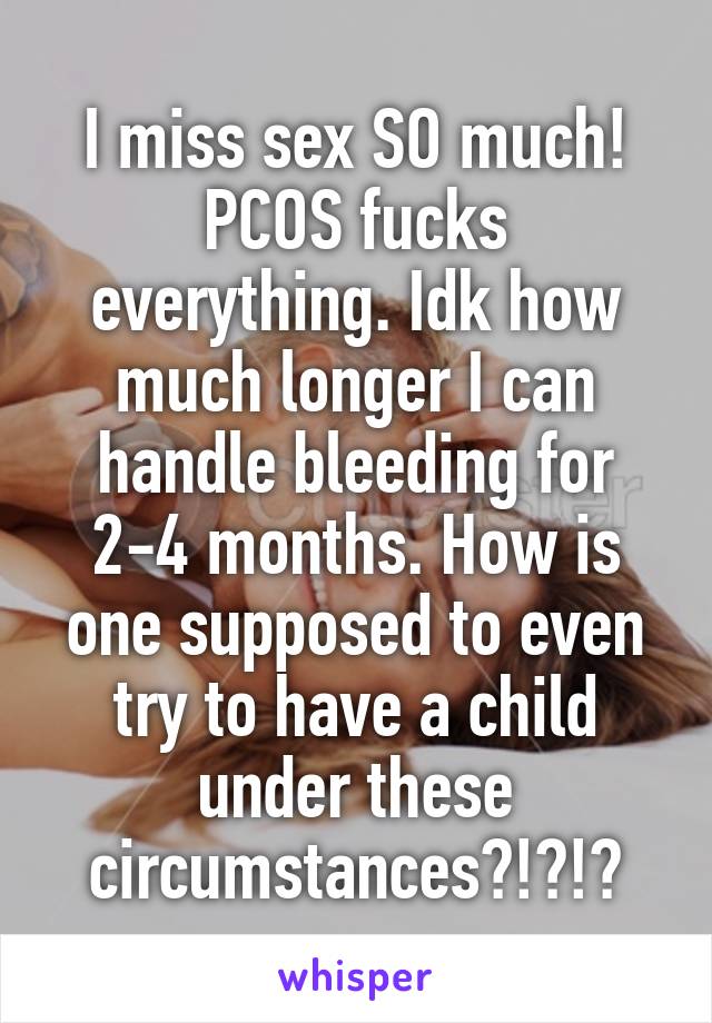 I miss sex SO much!
PCOS fucks everything. Idk how much longer I can handle bleeding for 2-4 months. How is one supposed to even try to have a child under these circumstances?!?!?