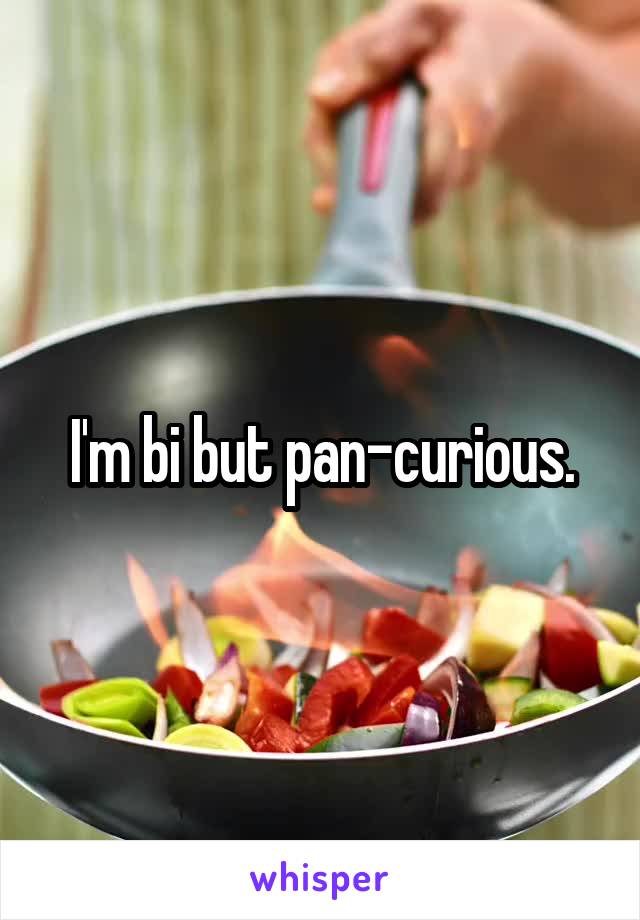 I'm bi but pan-curious.