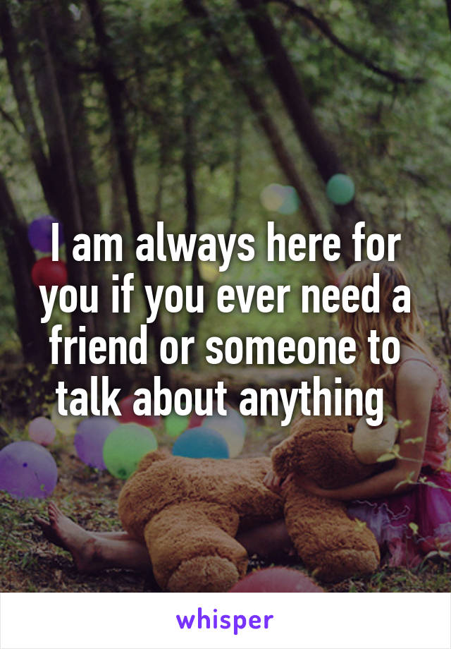 I am always here for you if you ever need a friend or someone to talk about anything 