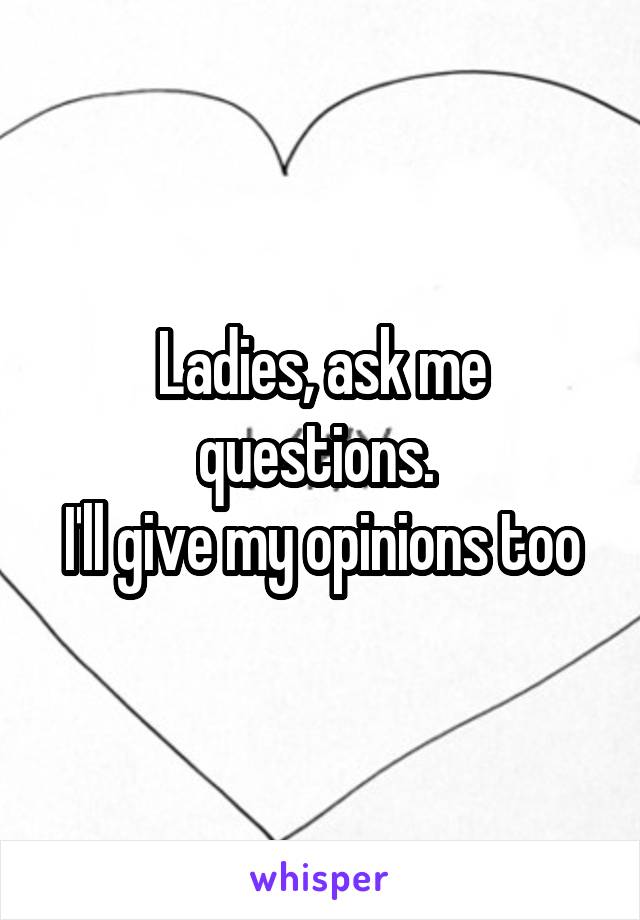 Ladies, ask me questions. 
I'll give my opinions too