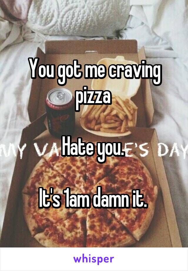 You got me craving pizza 

Hate you. 

It's 1am damn it. 