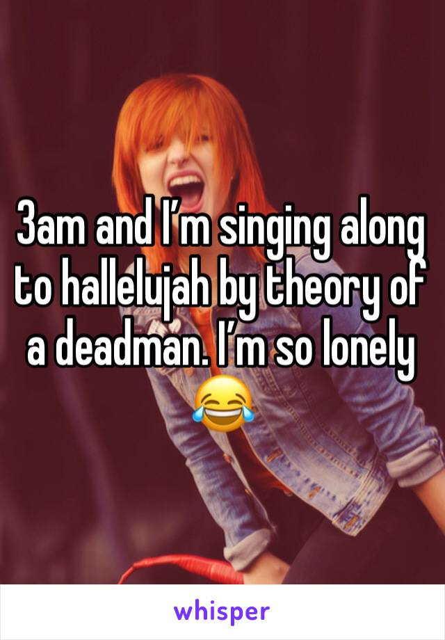 3am and I’m singing along to hallelujah by theory of a deadman. I’m so lonely 😂